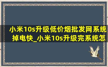 小米10s升级(低价烟批发网)系统掉电快_小米10s升级完系统怎么变卡了