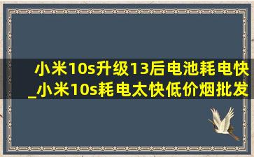 小米10s升级13后电池耗电快_小米10s耗电太快(低价烟批发网)解释