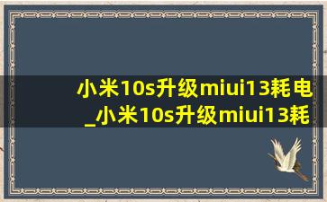 小米10s升级miui13耗电_小米10s升级miui13耗电厉害