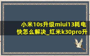 小米10s升级miui13耗电快怎么解决_红米k30pro升级miui13耗电发热