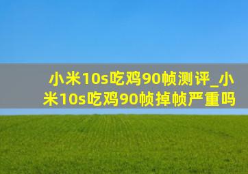 小米10s吃鸡90帧测评_小米10s吃鸡90帧掉帧严重吗