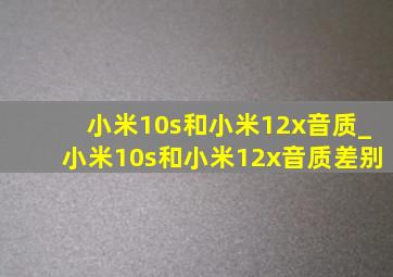 小米10s和小米12x音质_小米10s和小米12x音质差别