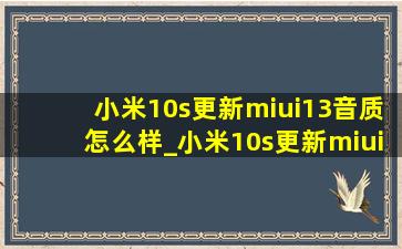 小米10s更新miui13音质怎么样_小米10s更新miui13音质