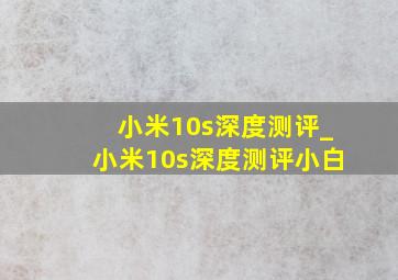 小米10s深度测评_小米10s深度测评小白