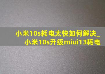 小米10s耗电太快如何解决_小米10s升级miui13耗电