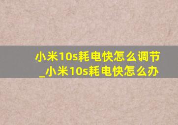 小米10s耗电快怎么调节_小米10s耗电快怎么办