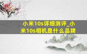 小米10s详细测评_小米10s相机是什么品牌