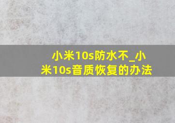 小米10s防水不_小米10s音质恢复的办法