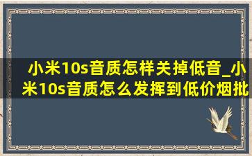 小米10s音质怎样关掉低音_小米10s音质怎么发挥到(低价烟批发网)