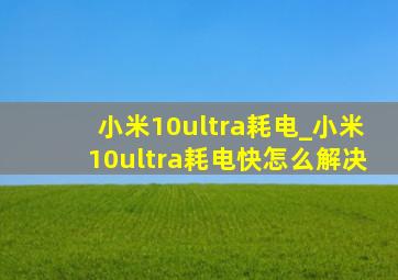 小米10ultra耗电_小米10ultra耗电快怎么解决