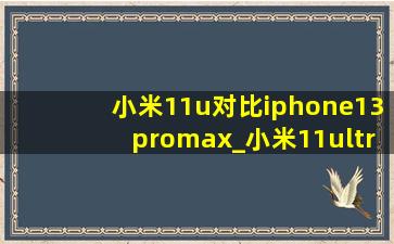 小米11u对比iphone13promax_小米11ultra对比苹果13promax