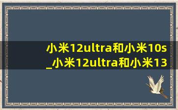 小米12ultra和小米10s_小米12ultra和小米13哪个好