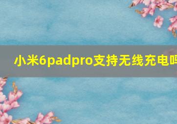 小米6padpro支持无线充电吗