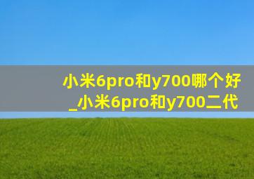 小米6pro和y700哪个好_小米6pro和y700二代