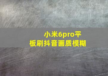 小米6pro平板刷抖音画质模糊