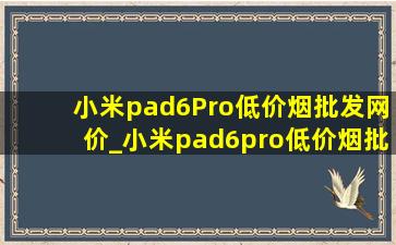 小米pad6Pro(低价烟批发网)价_小米pad6pro(低价烟批发网)价格