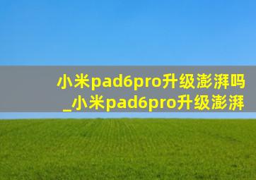 小米pad6pro升级澎湃吗_小米pad6pro升级澎湃