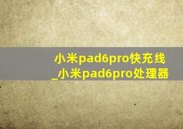 小米pad6pro快充线_小米pad6pro处理器