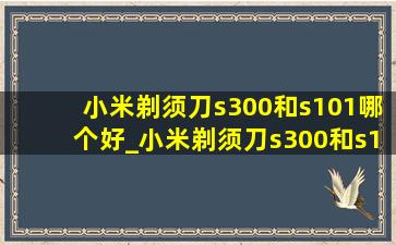 小米剃须刀s300和s101哪个好_小米剃须刀s300和s101哪个好用