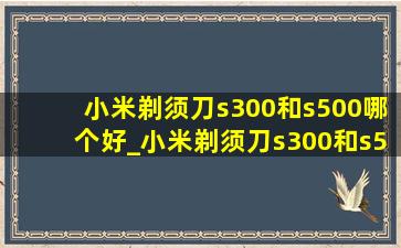 小米剃须刀s300和s500哪个好_小米剃须刀s300和s500哪个好用