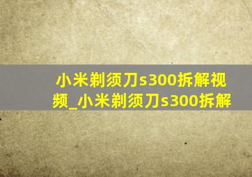 小米剃须刀s300拆解视频_小米剃须刀s300拆解