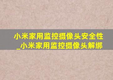 小米家用监控摄像头安全性_小米家用监控摄像头解绑