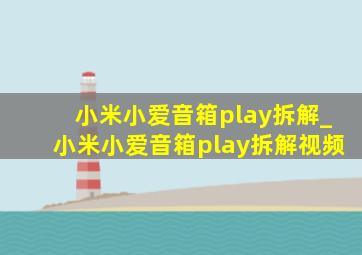 小米小爱音箱play拆解_小米小爱音箱play拆解视频