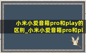 小米小爱音箱pro和play的区别_小米小爱音箱pro和play加强版