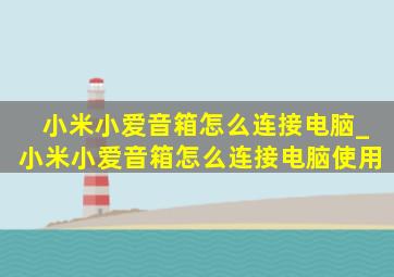 小米小爱音箱怎么连接电脑_小米小爱音箱怎么连接电脑使用