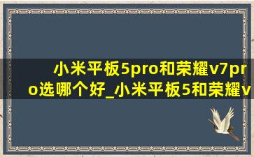 小米平板5pro和荣耀v7pro选哪个好_小米平板5和荣耀v7pro哪个好