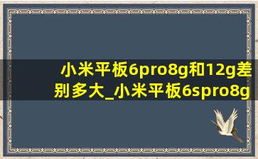 小米平板6pro8g和12g差别多大_小米平板6spro8g和12g差别多大