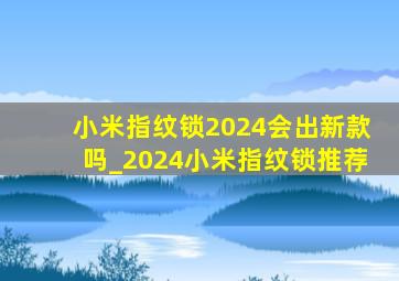 小米指纹锁2024会出新款吗_2024小米指纹锁推荐