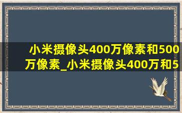 小米摄像头400万像素和500万像素_小米摄像头400万和500万像素区别