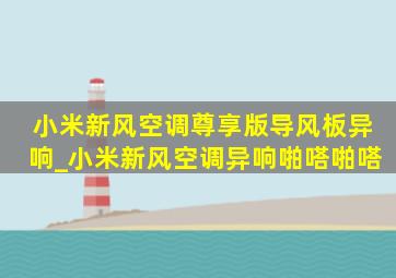 小米新风空调尊享版导风板异响_小米新风空调异响啪嗒啪嗒