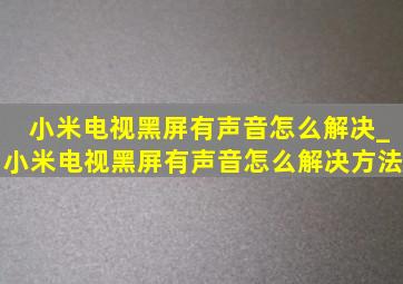 小米电视黑屏有声音怎么解决_小米电视黑屏有声音怎么解决方法