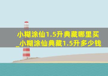 小糊涂仙1.5升典藏哪里买_小糊涂仙典藏1.5升多少钱