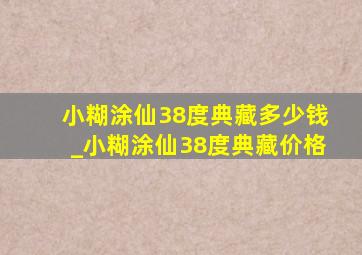 小糊涂仙38度典藏多少钱_小糊涂仙38度典藏价格