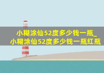 小糊涂仙52度多少钱一瓶_小糊涂仙52度多少钱一瓶红瓶