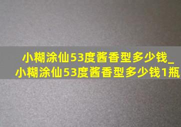 小糊涂仙53度酱香型多少钱_小糊涂仙53度酱香型多少钱1瓶