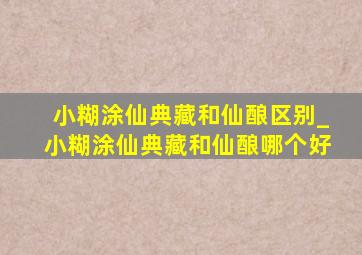 小糊涂仙典藏和仙酿区别_小糊涂仙典藏和仙酿哪个好