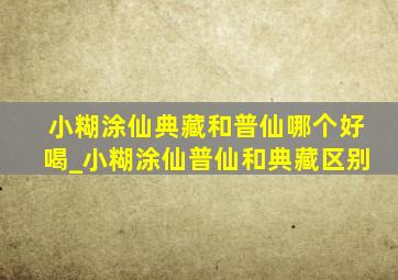 小糊涂仙典藏和普仙哪个好喝_小糊涂仙普仙和典藏区别