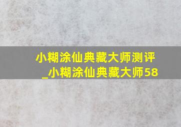 小糊涂仙典藏大师测评_小糊涂仙典藏大师58