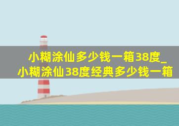 小糊涂仙多少钱一箱38度_小糊涂仙38度经典多少钱一箱