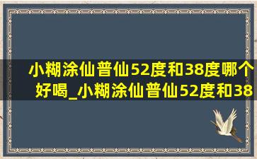 小糊涂仙普仙52度和38度哪个好喝_小糊涂仙普仙52度和38度