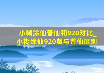 小糊涂仙普仙和920对比_小糊涂仙920版与普仙区别