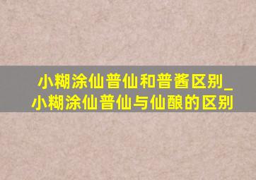 小糊涂仙普仙和普酱区别_小糊涂仙普仙与仙酿的区别