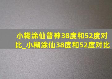 小糊涂仙普神38度和52度对比_小糊涂仙38度和52度对比