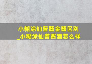 小糊涂仙普酱金酱区别_小糊涂仙普酱酒怎么样