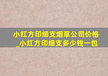 小红方印细支烟草公司价格_小红方印细支多少钱一包