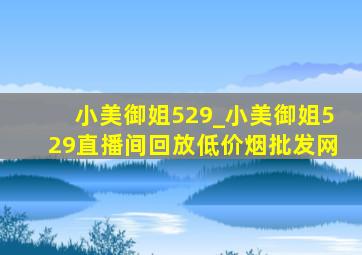 小美御姐529_小美御姐529直播间回放(低价烟批发网)